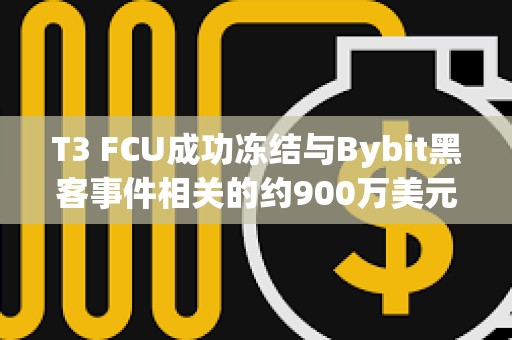 T3 FCU成功凍結(jié)與Bybit黑客事件相關的約900萬美元