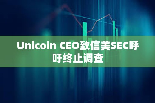 Unicoin CEO致信美SEC呼吁終止調查