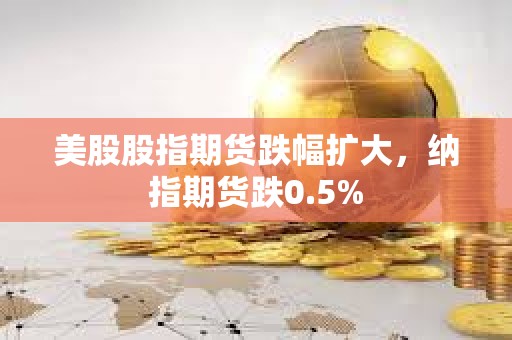 美股股指期貨跌幅擴大，納指期貨跌0.5%