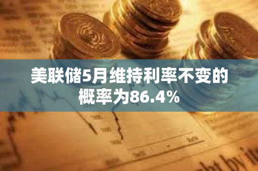 美聯儲5月維持利率不變的概率為86.4%