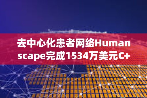 去中心化患者網絡Humanscape完成1534萬美元C+輪融資，韓亞證券等參投