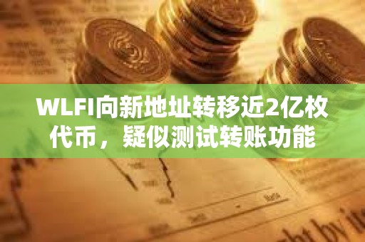 WLFI向新地址轉移近2億枚代幣，疑似測試轉賬功能