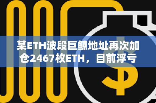某ETH波段巨鯨地址再次加倉2467枚ETH，目前浮虧588萬美元