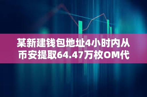 某新建錢包地址4小時內從幣安提取64.47萬枚OM代幣，價值約442萬美元