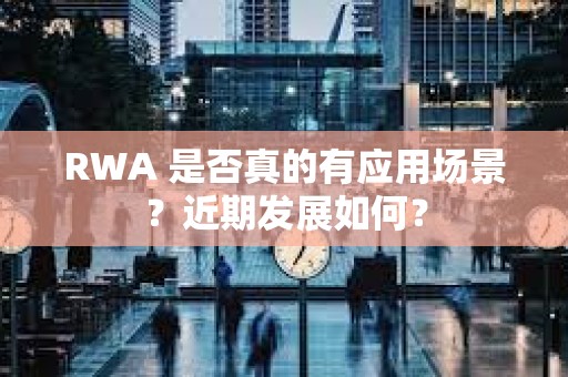 RWA 是否真的有應(yīng)用場(chǎng)景？近期發(fā)展如何？