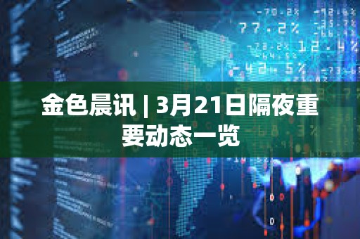 金色晨訊 | 3月21日隔夜重要動態(tài)一覽 金色晨訊 | 3月21日隔夜重要動態(tài)一覽