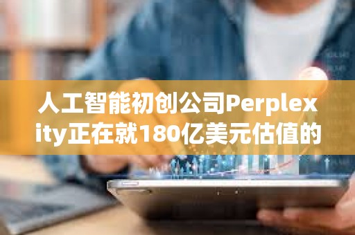 人工智能初創公司Perplexity正在就180億美元估值的融資進行早期談判