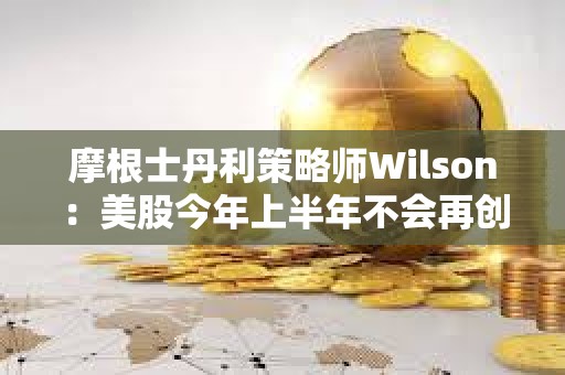 摩根士丹利策略師Wilson：美股今年上半年不會再創新高了