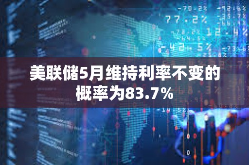 美聯儲5月維持利率不變的概率為83.7%