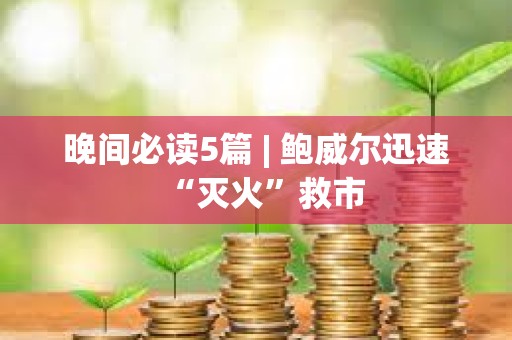 晚間必讀5篇 | 鮑威爾迅速“滅火”救市