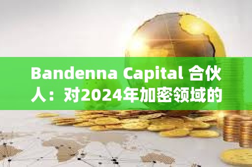 Bandenna Capital 合伙人：對(duì)2024年加密領(lǐng)域的六個(gè)預(yù)測(cè)