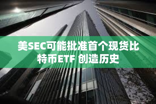 美SEC可能批準首個現貨比特幣ETF 創造歷史
