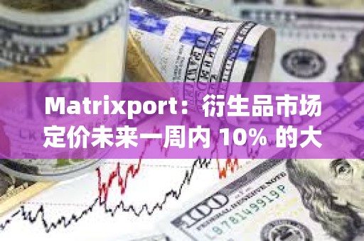 Matrixport：衍生品市場定價未來一周內 10% 的大幅波動
