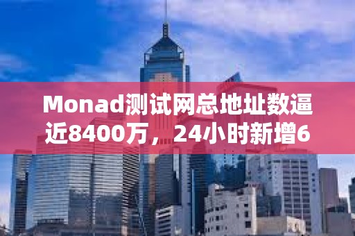 Monad測(cè)試網(wǎng)總地址數(shù)逼近8400萬(wàn)，24小時(shí)新增600萬(wàn)