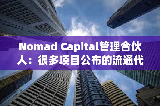 Nomad Capital管理合伙人：很多項(xiàng)目公布的流通代幣數(shù)量和實(shí)際嚴(yán)重不符