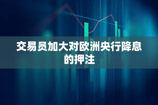 交易員加大對(duì)歐洲央行降息的押注