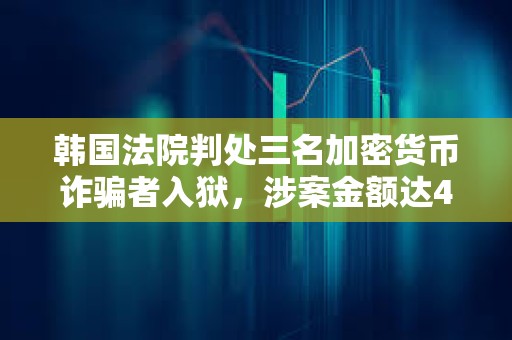 韓國法院判處三名加密貨幣詐騙者入獄，涉案金額達41.6萬美元