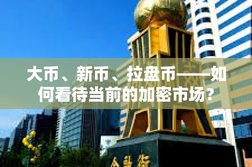 大幣、新幣、拉盤幣——如何看待當(dāng)前的加密市場(chǎng)？