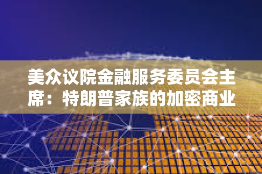 美眾議院金融服務(wù)委員會主席：特朗普家族的加密商業(yè)活動讓監(jiān)管“更加復(fù)雜”