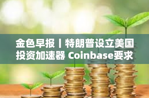 金色早報丨特朗普設(shè)立美國投資加速器 Coinbase要求重啟對FDIC訴訟
