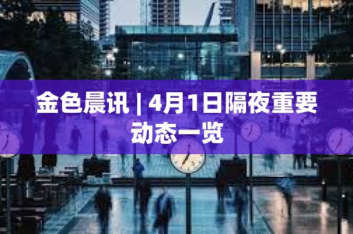 金色晨訊 | 4月1日隔夜重要動態一覽