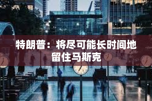 特朗普：將盡可能長時間地留住馬斯克