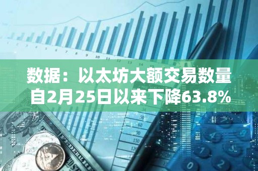 數據：以太坊大額交易數量自2月25日以來下降63.8%