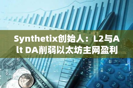 Synthetix創始人：L2與Alt DA削弱以太坊主網盈利能力