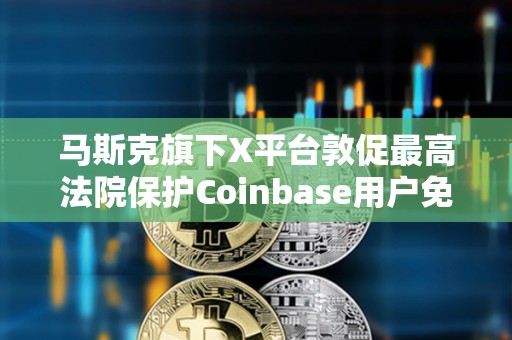 馬斯克旗下X平臺敦促最高法院保護Coinbase用戶免受IRS調(diào)查
