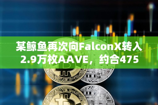 某鯨魚再次向FalconX轉(zhuǎn)入2.9萬枚AAVE，約合475萬美元