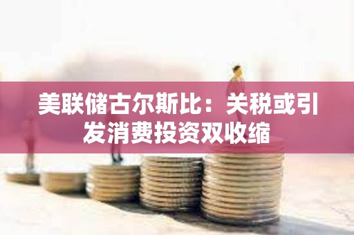 美聯(lián)儲古爾斯比：關(guān)稅或引發(fā)消費投資雙收縮