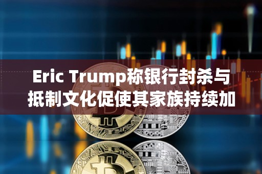 Eric Trump稱銀行封殺與抵制文化促使其家族持續(xù)加碼布局加密產(chǎn)業(yè)