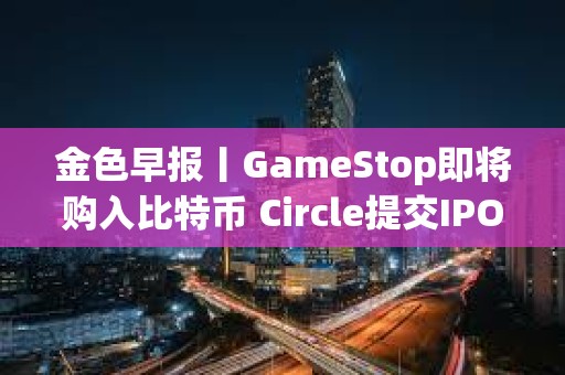 金色早報丨GameStop即將購入比特幣 Circle提交IPO申請