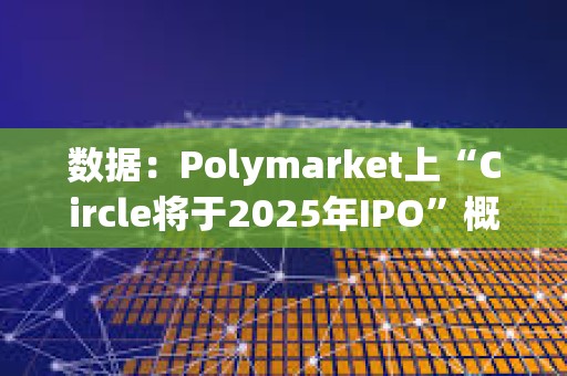 數(shù)據(jù)：Polymarket上“Circle將于2025年IPO”概率升至96%