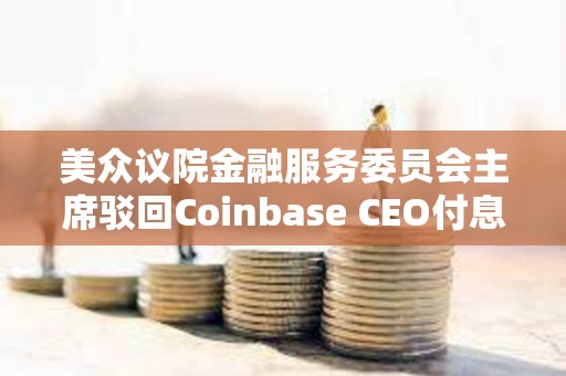 美眾議院金融服務(wù)委員會主席駁回Coinbase CEO付息穩(wěn)定幣提案