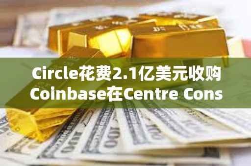 Circle花費2.1億美元收購Coinbase在Centre Consortium的股份