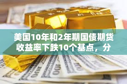 美國10年和2年期國債期貨收益率下跌10個基點，分別報4.06%和3.798%