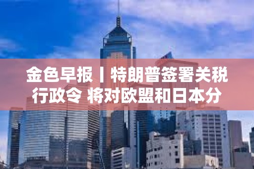 金色早報丨特朗普簽署關稅行政令 將對歐盟和日本分別征稅20%和24% 金色早報丨特朗普簽署關稅行政令 將對歐盟和日本分別征稅20%和24%