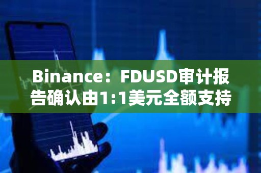 Binance：FDUSD審計報告確認由1:1美元全額支持