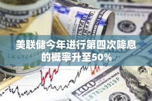美聯儲今年進行第四次降息的概率升至50%
