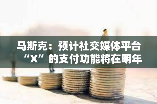 馬斯克：預計社交媒體平臺“X”的支付功能將在明年年中推出