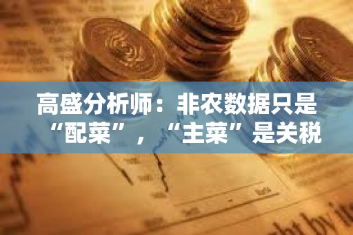 高盛分析師：非農(nóng)數(shù)據(jù)只是“配菜”，“主菜”是關稅