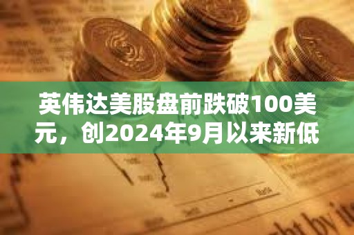 英偉達美股盤前跌破100美元，創2024年9月以來新低