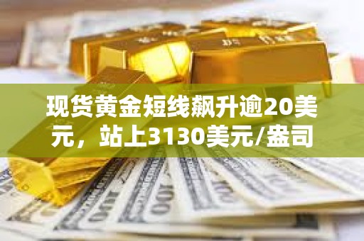 現貨黃金短線飆升逾20美元，站上3130美元/盎司