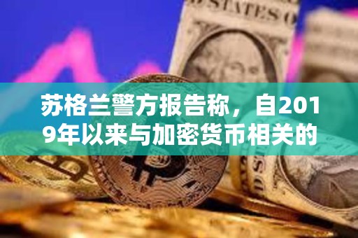蘇格蘭警方報告稱，自2019年以來與加密貨幣相關的犯罪激增2000％
