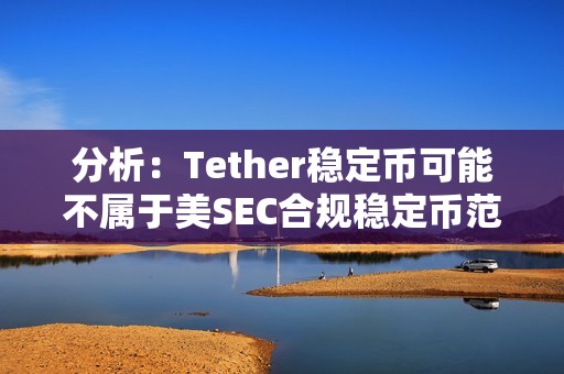 分析：Tether穩定幣可能不屬于美SEC合規穩定幣范疇