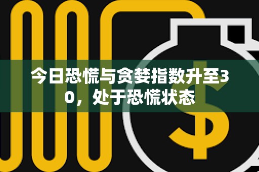 今日恐慌與貪婪指數升至30，處于恐慌狀態