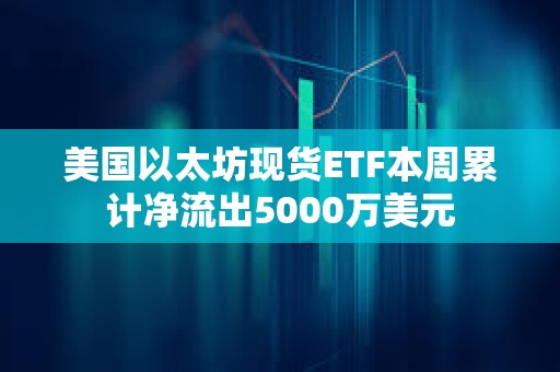 美國以太坊現貨ETF本周累計凈流出5000萬美元