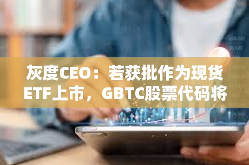 灰度CEO：若獲批作為現貨ETF上市，GBTC股票代碼將保持不變