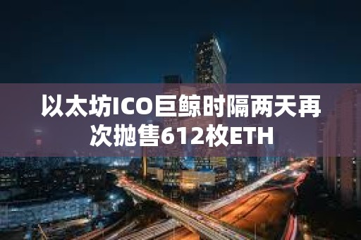 以太坊ICO巨鯨時隔兩天再次拋售612枚ETH